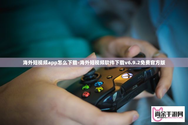 海外短视频app怎么下载-海外短视频软件下载v6.9.2免费官方版